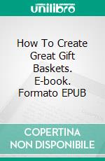 How To Create Great Gift Baskets. E-book. Formato Mobipocket ebook di Jeannine Hill