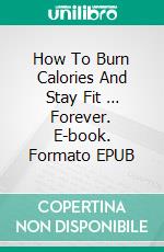 How To Burn Calories And Stay Fit … Forever. E-book. Formato Mobipocket ebook di Jeannine Hill