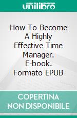 How To Become A Highly Effective Time Manager. E-book. Formato Mobipocket ebook di Jeannine Hill