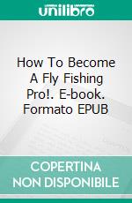 How To Become A Fly Fishing Pro!. E-book. Formato EPUB ebook