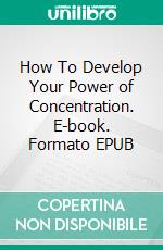 How To Develop Your Power of Concentration. E-book. Formato Mobipocket ebook di Jeannine Hill