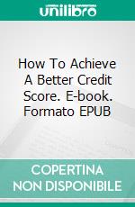 How To Achieve A Better Credit Score. E-book. Formato EPUB ebook