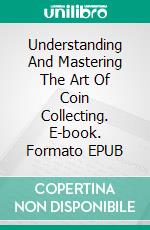 Understanding And Mastering The Art Of Coin Collecting. E-book. Formato EPUB ebook di Jeannine Hill