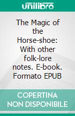 The Magic of the Horse-shoe: With other folk-lore notes. E-book. Formato Mobipocket ebook di Robert Means Lawrence