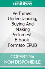 Perfumes! Understanding, Buying And Making Perfumes!. E-book. Formato EPUB ebook