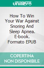 How To Win Your War Against Snoring And Sleep Apnea. E-book. Formato Mobipocket ebook di Jeannine Hill