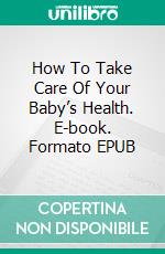 How To Take Care Of Your Baby’s Health. E-book. Formato EPUB ebook di Jeannine Hill