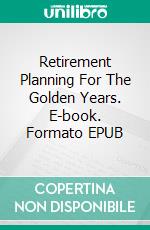 Retirement Planning For The Golden Years. E-book. Formato EPUB ebook di Jeannine Hill