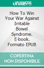 How To Win Your War Against Irritable Bowel Syndrome. E-book. Formato Mobipocket ebook di Jeannine Hill