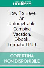 How To Have An Unforgettable Camping Vacation. E-book. Formato Mobipocket ebook di Jeannine Hill