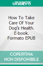 How To Take Care Of Your Dog’s Health. E-book. Formato EPUB ebook