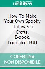 How To Make Your Own Spooky Halloween Crafts. E-book. Formato EPUB ebook di Jeannine Hill