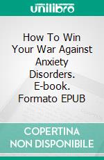 How To Win Your War Against Anxiety Disorders. E-book. Formato EPUB ebook