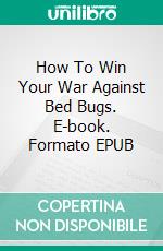 How To Win Your War Against Bed Bugs. E-book. Formato Mobipocket ebook di Jeannine Hill