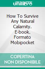 How To Survive Any Natural Calamity. E-book. Formato Mobipocket ebook