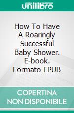 How To Have A Roaringly Successful Baby Shower. E-book. Formato EPUB ebook di Jeannine Hill