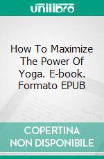 How To Maximize The Power Of Yoga. E-book. Formato Mobipocket ebook di Jeannine Hill