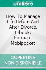 How To Manage Life Before And After Divorce. E-book. Formato Mobipocket ebook di Jeannine Hill