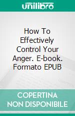 How To Effectively Control Your Anger. E-book. Formato Mobipocket ebook di Jeannine Hill