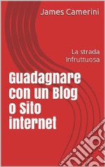 Guadagnare con un Blog o Sito internet: La strada Infruttuosa. E-book. Formato EPUB ebook