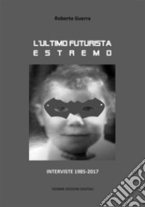 L'ultimo futurista estremoInterviste 1985-2017. E-book. Formato EPUB ebook di Roberto Guerra