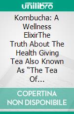 Kombucha: A Wellness ElixirThe Truth About The Health Giving Tea Also Known As “The Tea Of Immortality” . E-book. Formato Mobipocket ebook