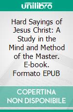 Hard Sayings of Jesus Christ: A Study in the Mind and Method of the Master. E-book. Formato EPUB ebook di William Leighton Grane