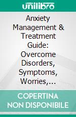 Anxiety Management & Treatment Guide: Overcome Disorders, Symptoms, Worries, Fears, Depression, & Panic Attacks. E-book. Formato EPUB ebook