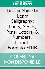 Design Guide to Learn Calligraphy: Fonts, Styles, Pens, Letters, & Numbers. E-book. Formato EPUB ebook