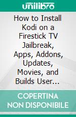 How to Install Kodi on a Firestick TV Jailbreak, Apps, Addons, Updates, Movies, and Builds User Guide. E-book. Formato EPUB ebook di Steven Jobs