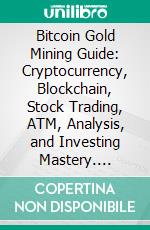 Bitcoin Gold Mining Guide: Cryptocurrency, Blockchain, Stock Trading, ATM, Analysis, and Investing Mastery. E-book. Formato EPUB ebook