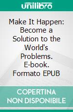 Make It Happen: Become a Solution to the World's Problems. E-book. Formato EPUB ebook