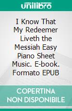 I Know That My Redeemer Liveth the Messiah Easy Piano Sheet Music. E-book. Formato EPUB ebook di SilverTonalities