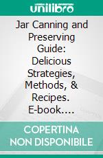 Jar Canning and Preserving Guide: Delicious Strategies, Methods, & Recipes. E-book. Formato EPUB ebook