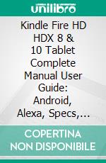 Kindle Fire HD HDX 8 & 10 Tablet Complete Manual User Guide: Android, Alexa, Specs, Apps, Settings, Features, & More. E-book. Formato EPUB ebook di Steve Woztek