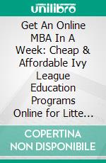 Get An Online MBA In A Week: Cheap & Affordable Ivy League Education Programs Online for Litte or No Cost. E-book. Formato EPUB ebook