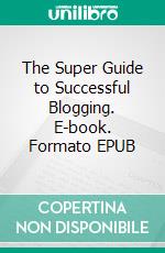 The Super Guide to Successful Blogging. E-book. Formato EPUB ebook