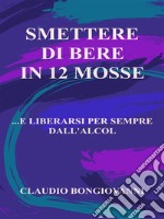 Smettere di bere in 12 mosse...e liberarsi per sempre dall'alcol. E-book. Formato PDF ebook