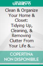 Clean & Organize Your Home & Closet: Tidying Up, Cleaning, & Removing Clutter From Your Life & Mind. E-book. Formato EPUB ebook di Kerry Lee