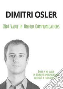 (No) Value in Unified CommunicationsThere is no value in Unified Communications without a lean approach. E-book. Formato Mobipocket ebook di Dimitri Osler