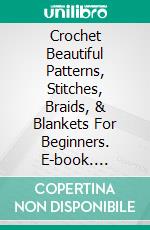 Crochet Beautiful Patterns, Stitches, Braids, & Blankets For Beginners. E-book. Formato EPUB ebook