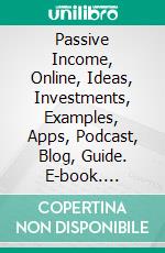 Passive Income, Online, Ideas, Investments, Examples, Apps, Podcast, Blog, Guide. E-book. Formato EPUB ebook