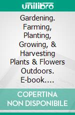 Gardening. Farming, Planting, Growing, & Harvesting Plants & Flowers Outdoors. E-book. Formato EPUB ebook