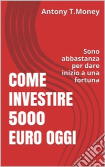 Come Investire 5000 Euro oggiSono abbastanza per l'inizio di una fortuna. E-book. Formato EPUB ebook di Antony T. Money