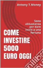 Come Investire 5000 Euro oggiSono abbastanza per l&apos;inizio di una fortuna. E-book. Formato EPUB ebook