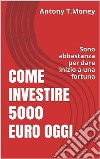 Come Investire 5000 Euro oggiSono abbastanza per l'inizio di una fortuna. E-book. Formato EPUB ebook di Antony T. Money