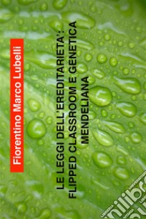 Le leggi dell'ereditarietà: Flipped classroom e genetica mendeliana. E-book. Formato PDF ebook di Fiorentino Marco Lubelli