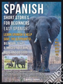 Spanish Short Stories For Beginners (Easy Spanish) - Learn Spanish and help Save the ElephantsPart of book value will go to help elephants - Bilingual texts And images to Learn More And do Good. E-book. Formato PDF ebook di Mobile Library