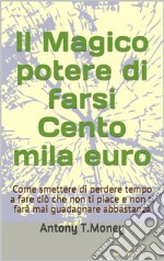 Il magico potere di farsi cento mila euroCome smettere di perdere tempo a fare ciò che non ti piace e non ti farà mai guadagnare abbastanza. E-book. Formato EPUB ebook