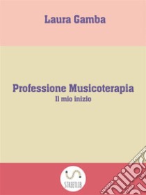 Professione Musicoterapia : Il mio inizio. E-book. Formato EPUB ebook di Laura Gamba